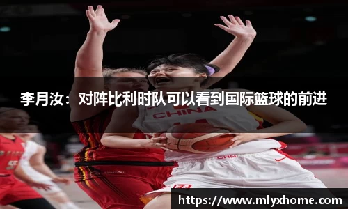 李月汝：对阵比利时队可以看到国际篮球的前进