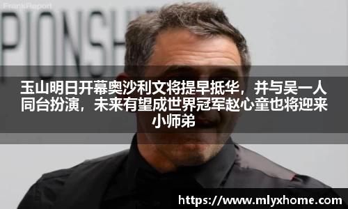 玉山明日开幕奥沙利文将提早抵华，并与吴一人同台扮演，未来有望成世界冠军赵心童也将迎来小师弟