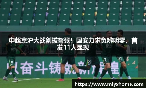 中超京沪大战剑拔弩张！国安力求负辨明零，首发11人显现
