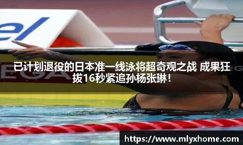 已计划退役的日本准一线泳将超奇观之战 成果狂拔16秒紧追孙杨张琳！